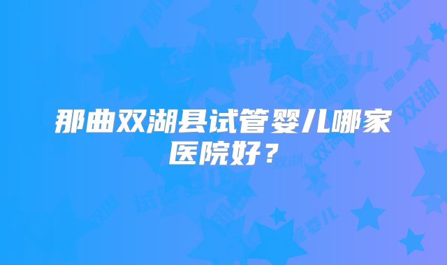 那曲双湖县试管婴儿哪家医院好？