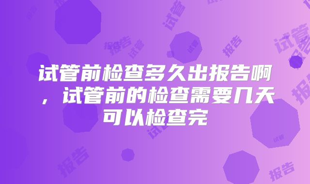 试管前检查多久出报告啊，试管前的检查需要几天可以检查完