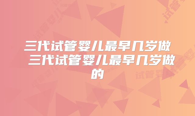 三代试管婴儿最早几岁做 三代试管婴儿最早几岁做的