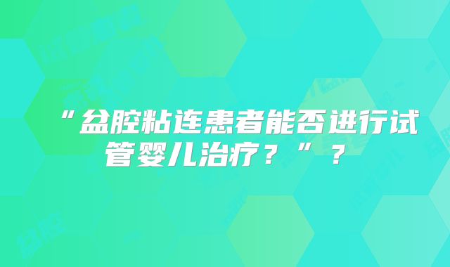 “盆腔粘连患者能否进行试管婴儿治疗？”？