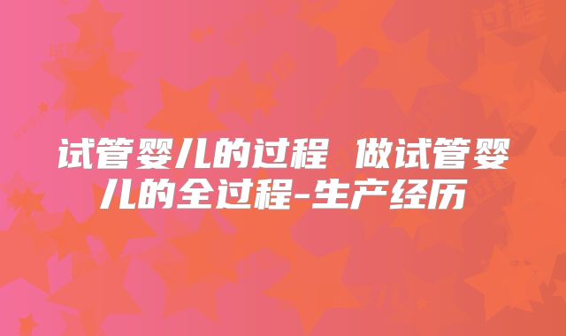 试管婴儿的过程 做试管婴儿的全过程-生产经历