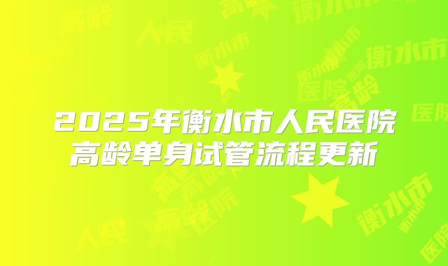 2025年衡水市人民医院高龄单身试管流程更新