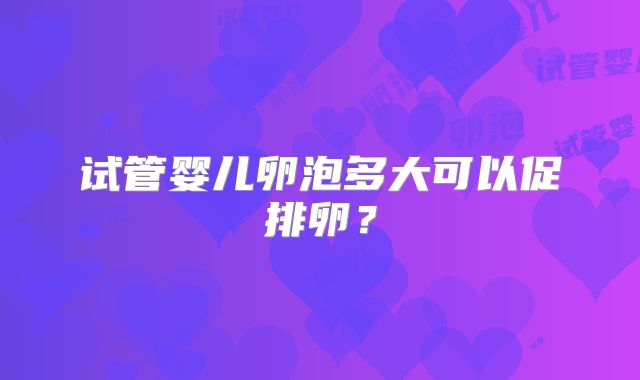 试管婴儿卵泡多大可以促排卵？