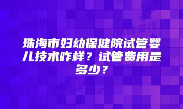 珠海市妇幼保健院试管婴儿技术咋样?试管费用是多少?