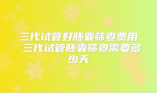 三代试管好胚囊筛查费用 三代试管胚囊筛查需要多少天