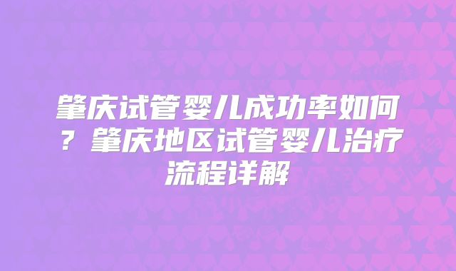 肇庆试管婴儿成功率如何？肇庆地区试管婴儿治疗流程详解
