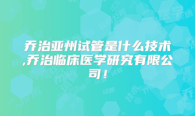 乔治亚州试管是什么技术,乔治临床医学研究有限公司!