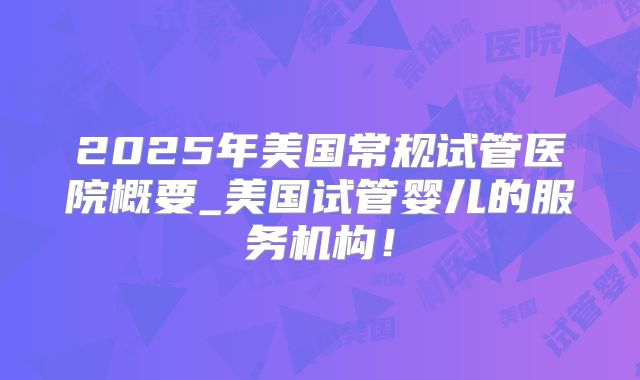 2025年美国常规试管医院概要_美国试管婴儿的服务机构！
