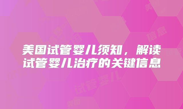 美国试管婴儿须知，解读试管婴儿治疗的关键信息