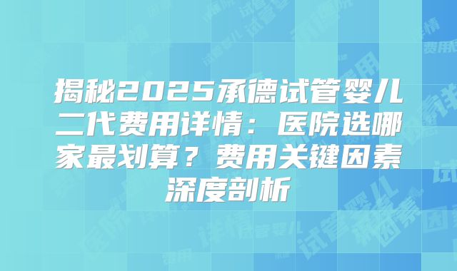 揭秘2025承德试管婴儿二代费用详情：医院选哪家最划算？费用关键因素深度剖析