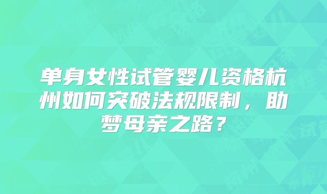 单身女性试管婴儿资格杭州如何突破法规限制，助梦母亲之路？
