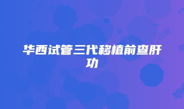 华西试管三代移植前查肝功