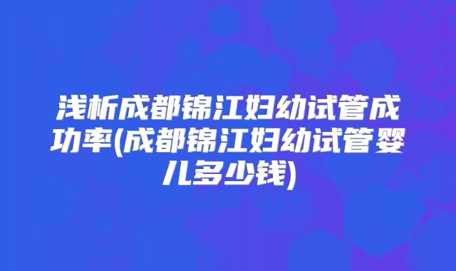 浅析成都锦江妇幼试管成功率(成都锦江妇幼试管婴儿多少钱)