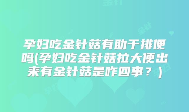 孕妇吃金针菇有助于排便吗(孕妇吃金针菇拉大便出来有金针菇是咋回事?)