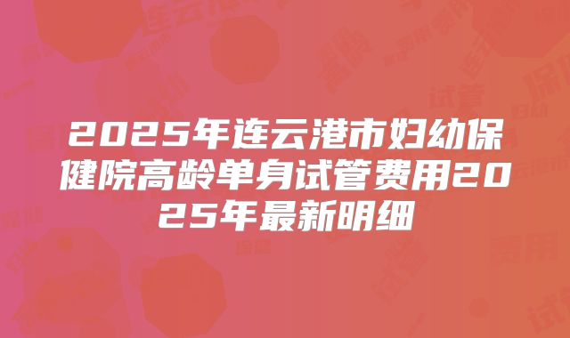 2025年连云港市妇幼保健院高龄单身试管费用2025年最新明细