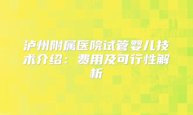 泸州附属医院试管婴儿技术介绍：费用及可行性解析