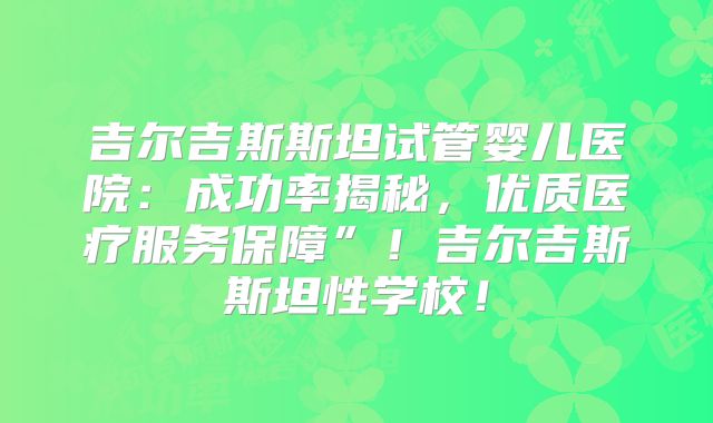 吉尔吉斯斯坦试管婴儿医院：成功率揭秘，优质医疗服务保障”！吉尔吉斯斯坦性学校！