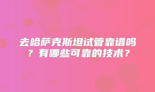 去哈萨克斯坦试管靠谱吗？有哪些可靠的技术？