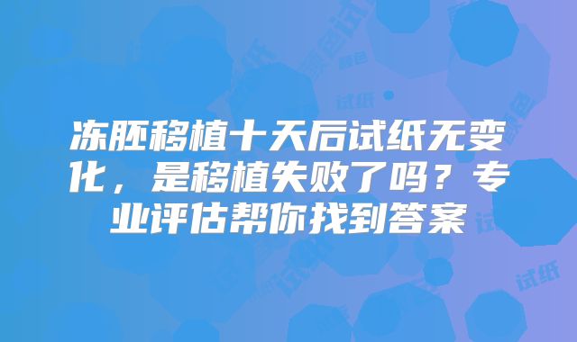 冻胚移植十天后试纸无变化，是移植失败了吗？专业评估帮你找到答案
