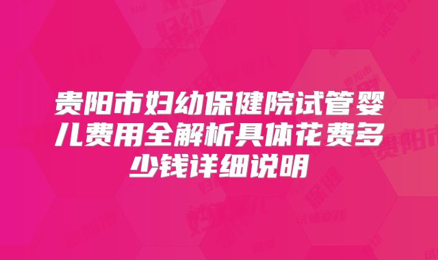 贵阳市妇幼保健院试管婴儿费用全解析具体花费多少钱详细说明