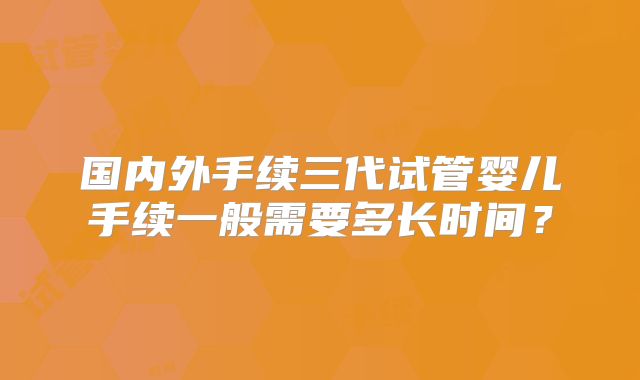 国内外手续三代试管婴儿手续一般需要多长时间？