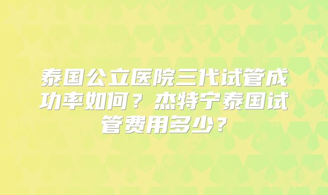 泰国公立医院三代试管成功率如何？杰特宁泰国试管费用多少？