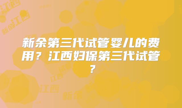 新余第三代试管婴儿的费用?江西妇保第三代试管?