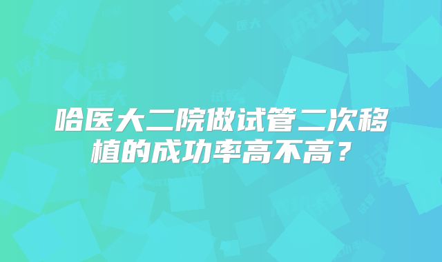 哈医大二院做试管二次移植的成功率高不高？