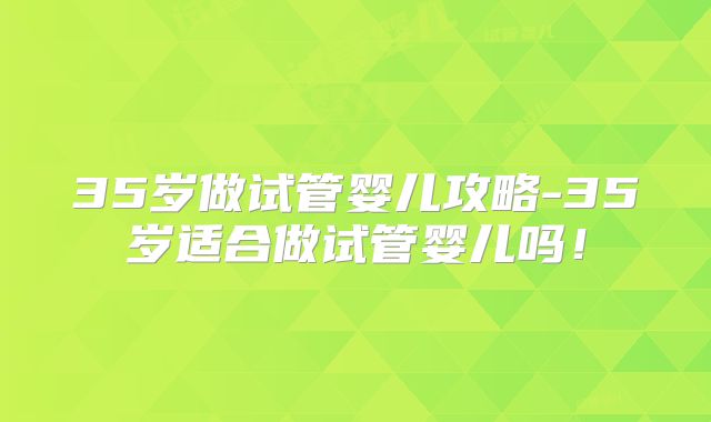 35岁做试管婴儿攻略-35岁适合做试管婴儿吗！