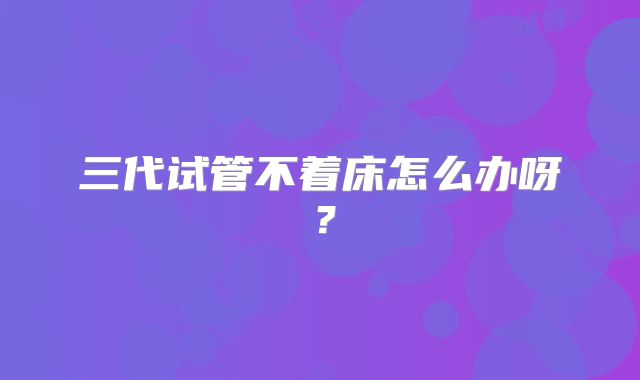 三代试管不着床怎么办呀？