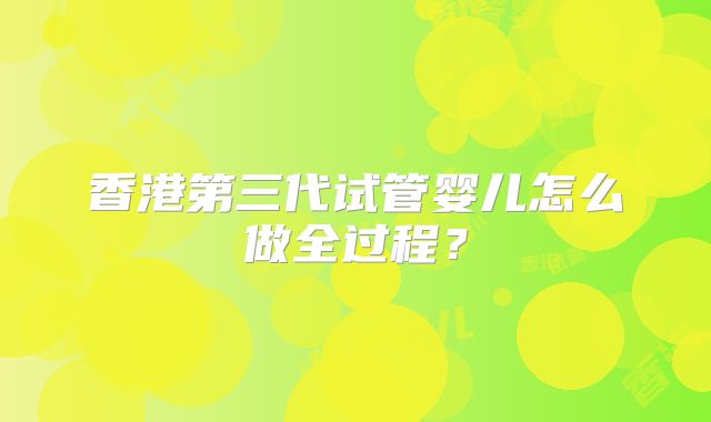 香港第三代试管婴儿怎么做全过程?