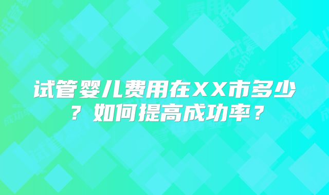 试管婴儿费用在XX市多少？如何提高成功率？
