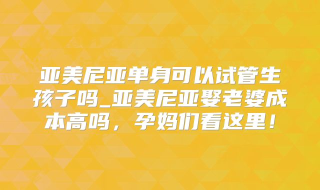 亚美尼亚单身可以试管生孩子吗_亚美尼亚娶老婆成本高吗,孕妈们看这里!