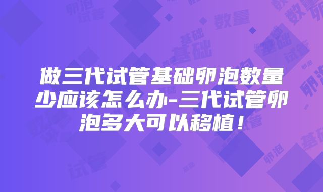 做三代试管基础卵泡数量少应该怎么办-三代试管卵泡多大可以移植！