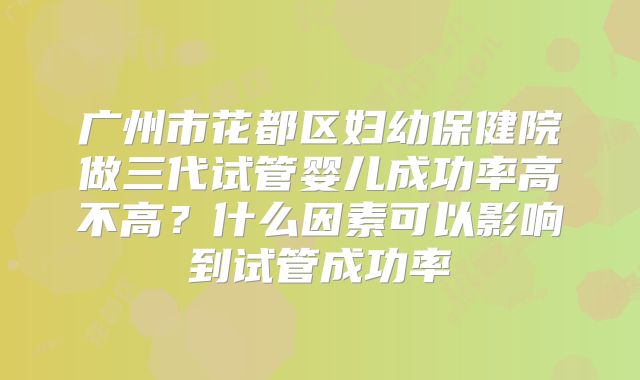 广州市花都区妇幼保健院做三代试管婴儿成功率高不高?什么因素可以影响到试管成功率