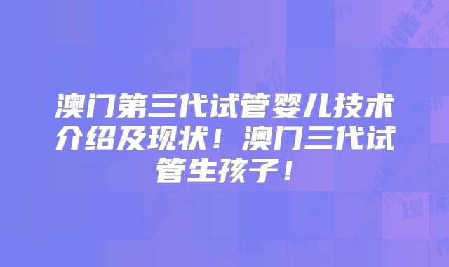 澳门第三代试管婴儿技术介绍及现状！澳门三代试管生孩子！