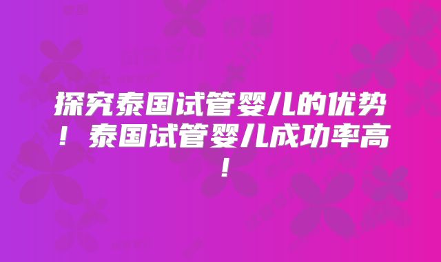 探究泰国试管婴儿的优势!泰国试管婴儿成功率高!