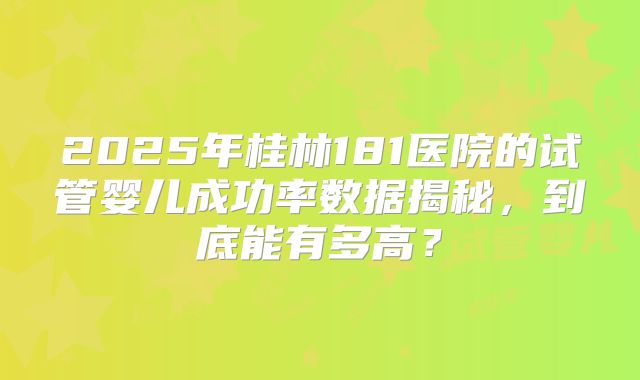 2025年桂林181医院的试管婴儿成功率数据揭秘，到底能有多高？