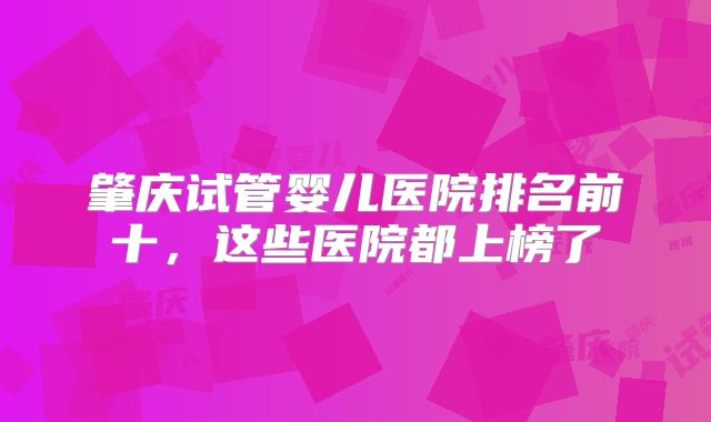 肇庆试管婴儿医院排名前十，这些医院都上榜了