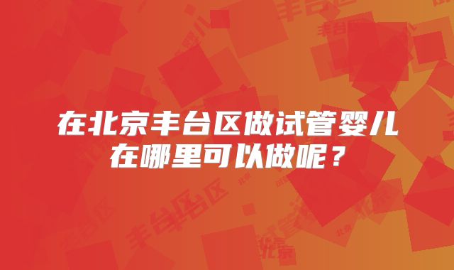 在北京丰台区做试管婴儿在哪里可以做呢?