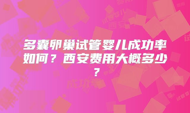 多囊卵巢试管婴儿成功率如何？西安费用大概多少？