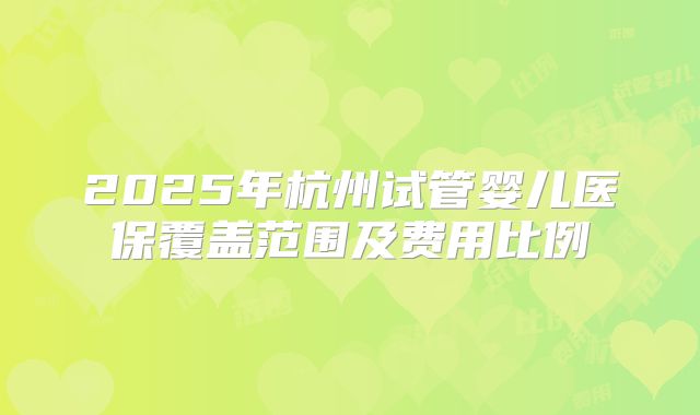 2025年杭州试管婴儿医保覆盖范围及费用比例