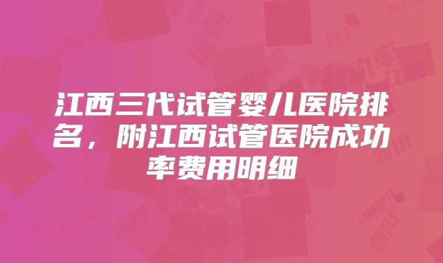 江西三代试管婴儿医院排名，附江西试管医院成功率费用明细