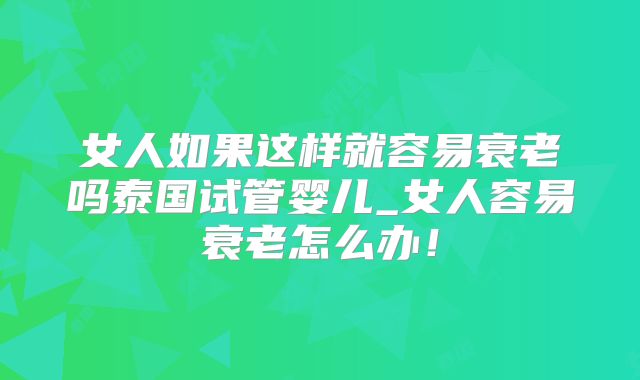 女人如果这样就容易衰老吗泰国试管婴儿_女人容易衰老怎么办！