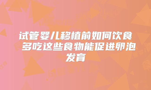 试管婴儿移植前如何饮食 多吃这些食物能促进卵泡发育