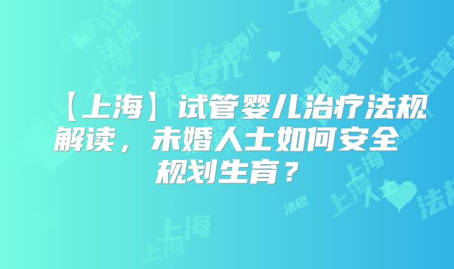 【上海】试管婴儿治疗法规解读，未婚人士如何安全规划生育？