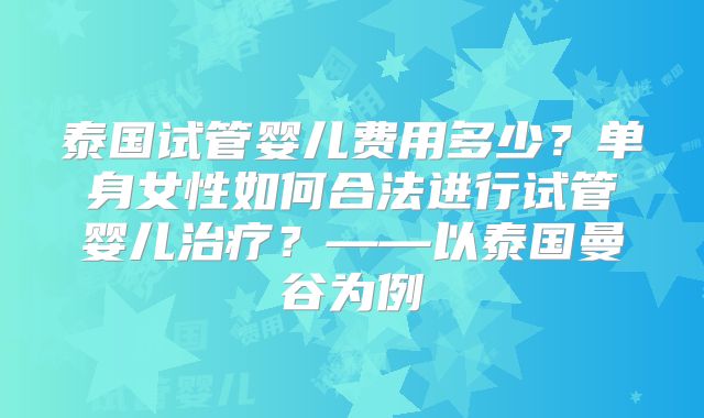 泰国试管婴儿费用多少？单身女性如何合法进行试管婴儿治疗？——以泰国曼谷为例