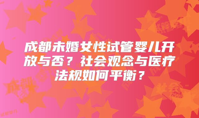 成都未婚女性试管婴儿开放与否？社会观念与医疗法规如何平衡？