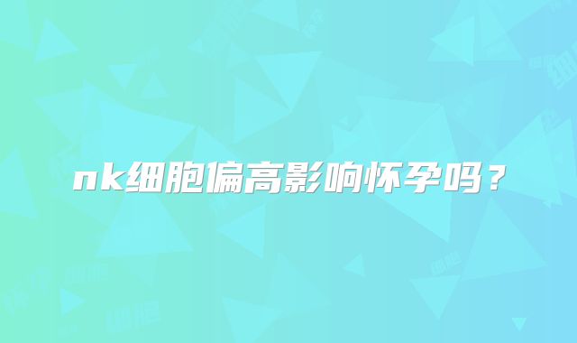 nk细胞偏高影响怀孕吗？