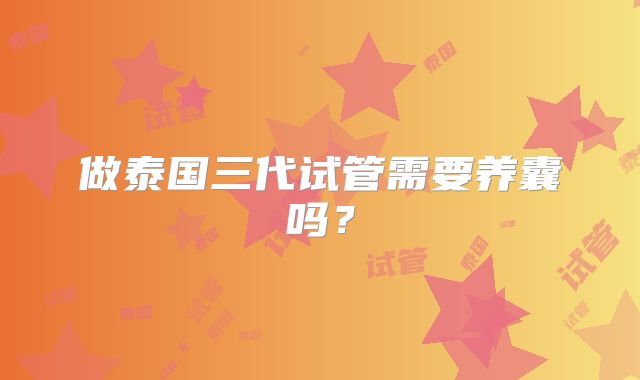 做泰国三代试管需要养囊吗？